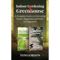 Indoor Gardening & Greenhouse: A Complete Guide to Cultivating Fruits, Vegetables and Herbs for Beginners
