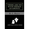 There Are No Such Things As Ghosts: A Brief Guide to Critical Thinking