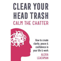 Clear Your Head Trash: How To Create Clarity, Peace & Confidence in Your Life & Work