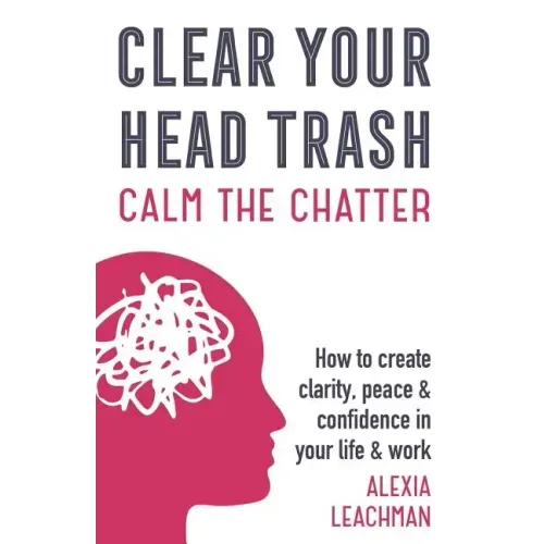 Clear Your Head Trash: How To Create Clarity, Peace & Confidence in Your Life & Work