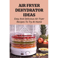 Air Fryer Dehydrator Ideas: Easy And Delicious Air Fryer Recipes To Try At Home!: Quick & Easy Air Fryer Recipes
