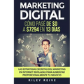 Marketing Digital: Cómo pasé de $0 a $7294 en 13 días. Las estrategias secretas del marketing en Internet reveladas para crear y aumentar