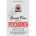 Break Free from a Psychopath Spouse: How to Fix a Broken Heart After an Emotionally Destructive Marriage and Recover from Your Borderline or Narcissis