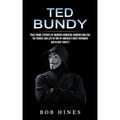 Ted Bundy: True Crime Stories of Murder Homicide Horror and Evil (the Crimes and Life of One of America's Most Infamous and Blood Thirsty)