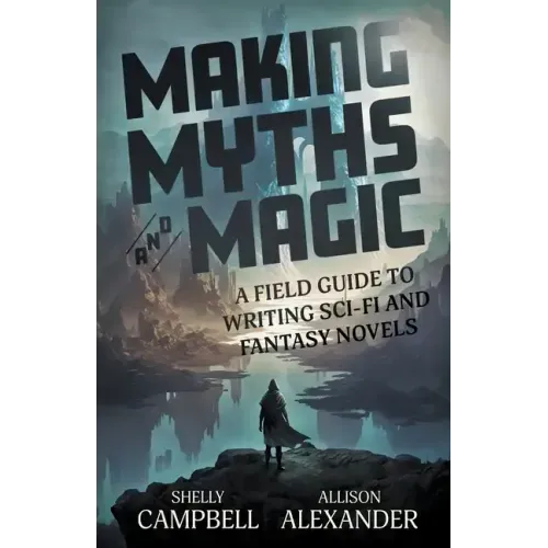 Making Myths and Magic: A Field Guide to Writing Sci-Fi and Fantasy Novels