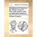 Illustrations of Masonry. by William Preston, ... the Ninth Edition: With Considerable Additions.