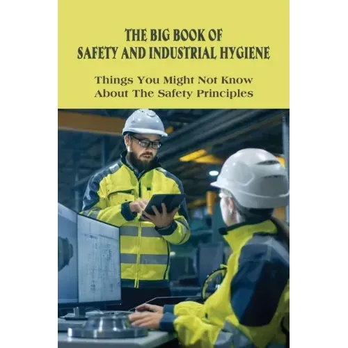 The Big Book Of Safety And Industrial Hygiene: Things You Might Not Know About The Safety Principles: Food Safety Sanitation And Personal Hygiene