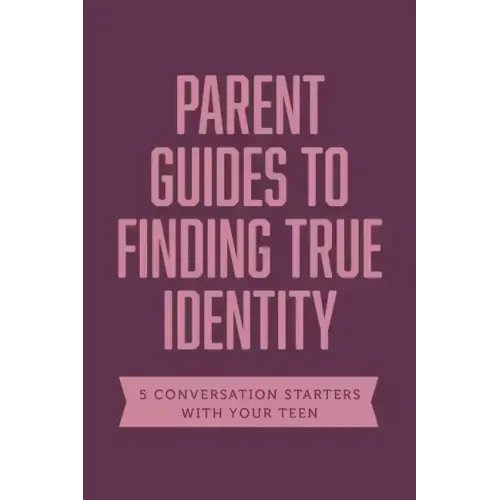 Parent Guides to Finding True Identity: 5 Conversation Starters: Teen Identity / LGBTQ+ and Your Teen / Body Positivity / Eating Disorders / Fear and