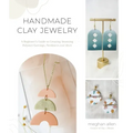 Handmade Clay Jewelry: A Beginner's Guide to Creating Stunning Polymer Earrings, Necklaces and More