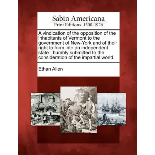 A Vindication of the Opposition of the Inhabitants of Vermont to the Government of New-York and of Their Right to Form Into an Independent State: Humb