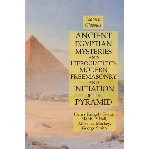 Ancient Egyptian Mysteries and Hieroglyphics, Modern Freemasonry and Initiation of the Pyramid: Esoteric Classics
