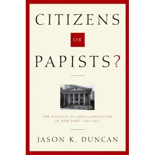 Citizens or Papists?: The Politics of Anti-Catholicism in New York, 1685-1821