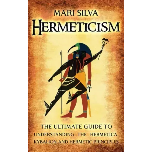 Hermeticism: The Ultimate Guide to Understanding the Hermetica, Kybalion, and Hermetic Principles