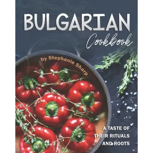 Bulgarian Cookbook: A Taste of Their Rituals and Roots