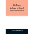 John Browne, gentleman, of Plymouth, (and one branch of descendants to the 12th generation) assistant, commissioner, magistrate, pioneer in New Englan