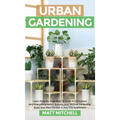 Urban Gardening: Learn Step-By-Step How To Grow In Container And Everything About Balcony And Vertical Gardening. Build Your Own Garden