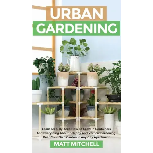 Urban Gardening: Learn Step-By-Step How To Grow In Container And Everything About Balcony And Vertical Gardening. Build Your Own Garden
