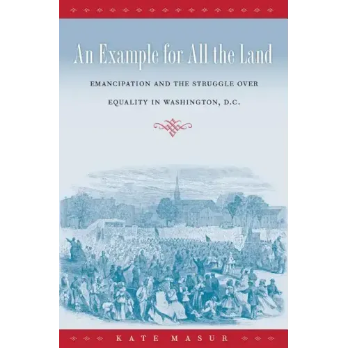An Example for All the Land: Emancipation and the Struggle over Equality in Washington, D.C.