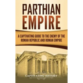 Parthian Empire: A Captivating Guide to the Enemy of the Roman Republic and Roman Empire