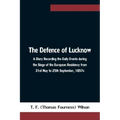 The Defence of Lucknow A Diary Recording the Daily Events during the Siege of the European Residency from 31st May to 25th September, 1857s
