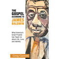 The Gospel According to James Baldwin: What America's Great Prophet Can Teach Us about Life, Love, and Identity