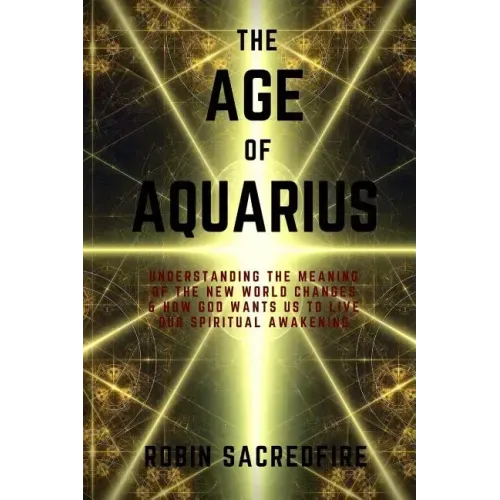 The Age of Aquarius: Understanding the Meaning of the New World Changes and How God Wants Us to Live Our Spiritual Awakening