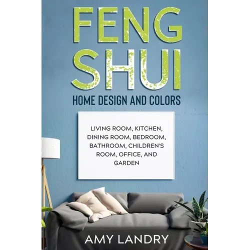 Feng Shui Home Design and Colors: Living Room, Kitchen, Dining Room, Bedroom, Bathroom, Children's Room, Office, And Garden
