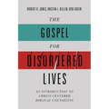The Gospel for Disordered Lives: An Introduction to Christ-Centered Biblical Counseling
