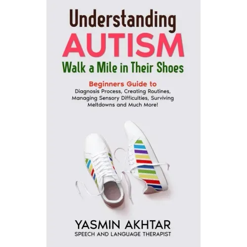 Understanding AUTISM, Walk A Mile in Their Shoes: Beginners Guide to: Diagnosis Process, Creating Routines, Managing Sensory Difficulties, Surviving M