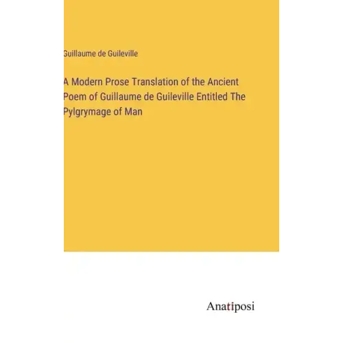 A Modern Prose Translation of the Ancient Poem of Guillaume de Guileville Entitled The Pylgrymage of Man