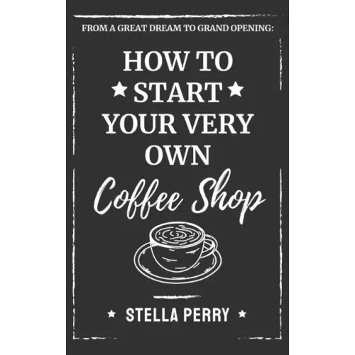 From a Great Dream to Grand Opening: How to Start Your Very Own Coffee Shop