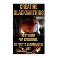 Creative Blacksmithing Best Guide For Beginners. 18 Tips To Learn Metal Art: (Blacksmith, How To Blacksmith, How To Blacksmithing, Metal Work, Knife M