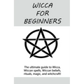 Wicca for Beginners: The ultimate guide to Wicca, Wiccan spells, Wiccan beliefs, rituals, magic, and witchcraft!