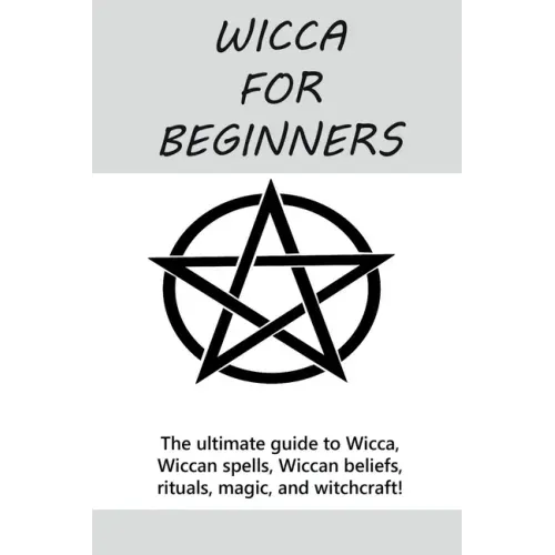 Wicca for Beginners: The ultimate guide to Wicca, Wiccan spells, Wiccan beliefs, rituals, magic, and witchcraft!