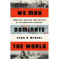 We May Dominate the World: Ambition, Anxiety, and the Rise of the American Colossus