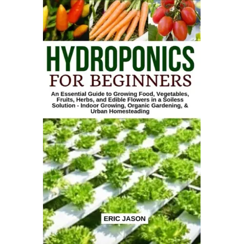 Hydroponics for Beginners: An essential Guide to Growing Vegetables, Fruits, Herbs, and Edible Flowers in a Soilless Solution.