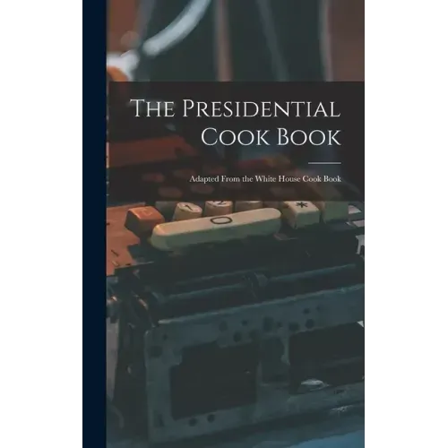 The Presidential Cook Book: Adapted From the White House Cook Book