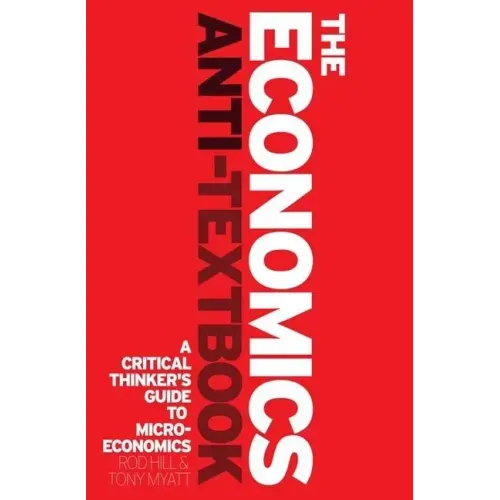 The Economics Anti-Textbook: A Critical Thinker's Guide to Microeconomics