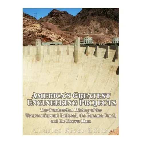 America's Greatest Engineering Projects: The Construction History of the Transcontinental Railroad, the Panama Canal, and the Hoover Dam