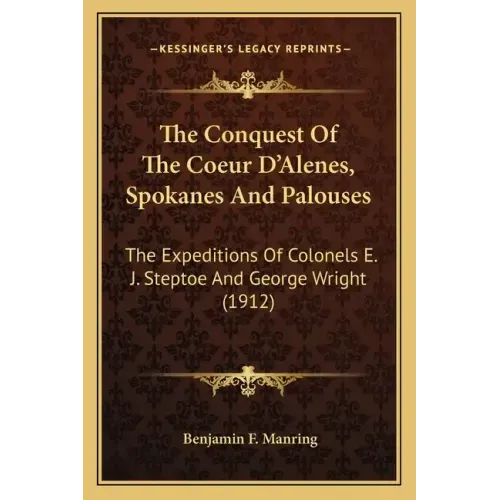 The Conquest of the Coeur d'Alenes, Spokanes and Palouses: The Expeditions of Colonels E. J. Steptoe and George Wright (1912)