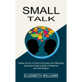 Small Talk: Essential Guide to Build Confidence and Self Esteem (Master the Art of Small Talk Easily and Effectively)