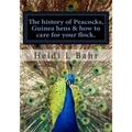 The history of Peacocks, Guinea Hens & how to care for your flock.: The history of Peacocks, Guinea Hens & how to care for your flock.
