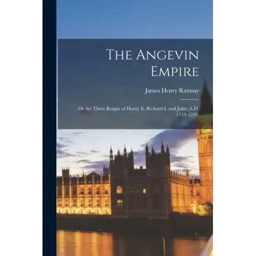 The Angevin Empire: Or the Three Reigns of Henry Ii, Richard I, and John (A.D. 1154-1216)