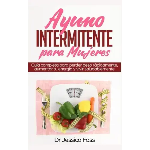 Ayuno Intermitente para Mujeres: Guía completa para perder peso rápidamente, aumentar tu energía y vivir saludablemente