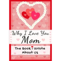 Why I Love You Mom: The Book I Wrote About Us Perfect for Kids Valentine's Day Gift, Birthdays, Christmas, Anniversaries, Mother's Day or