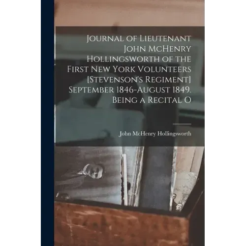 Journal of Lieutenant John McHenry Hollingsworth of the First New York Volunteers [Stevenson's Regiment] September 1846-August 1849. Being a Recital O