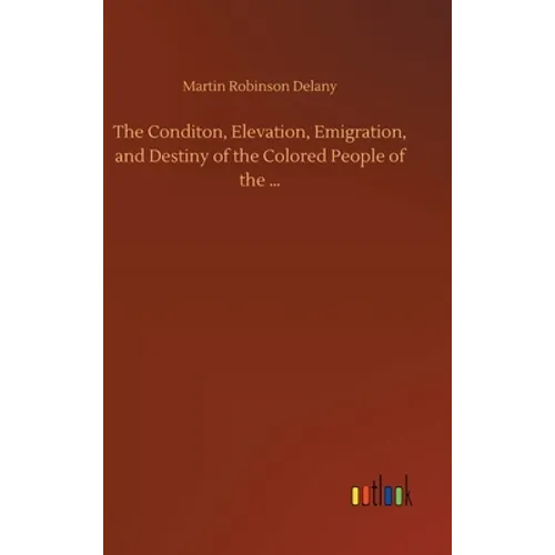 The Conditon, Elevation, Emigration, and Destiny of the Colored People of the ...