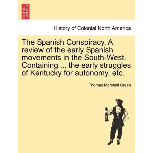 The Spanish Conspiracy. a Review of the Early Spanish Movements in the South-West. Containing ... the Early Struggles of Kentucky for Autonomy, Etc.