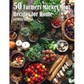 50 Farmers Market Meal Recipes for Home