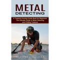 Metal Detecting: A Treasure Hunting Guide Book for Beginners (The Ultimate Guide to Metal Detecting and Finding Treasure)